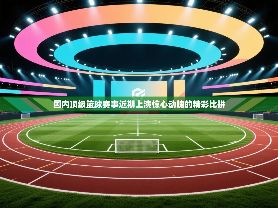 国内顶级篮球赛事近期上演惊心动魄的精彩比拼  第2张